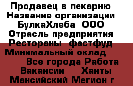 Продавец в пекарню › Название организации ­ БулкаХлеба, ООО › Отрасль предприятия ­ Рестораны, фастфуд › Минимальный оклад ­ 28 000 - Все города Работа » Вакансии   . Ханты-Мансийский,Мегион г.